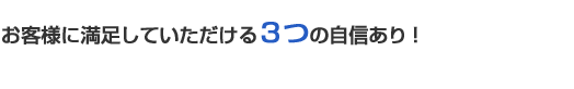 お客様に満足していただける3つの自信あり